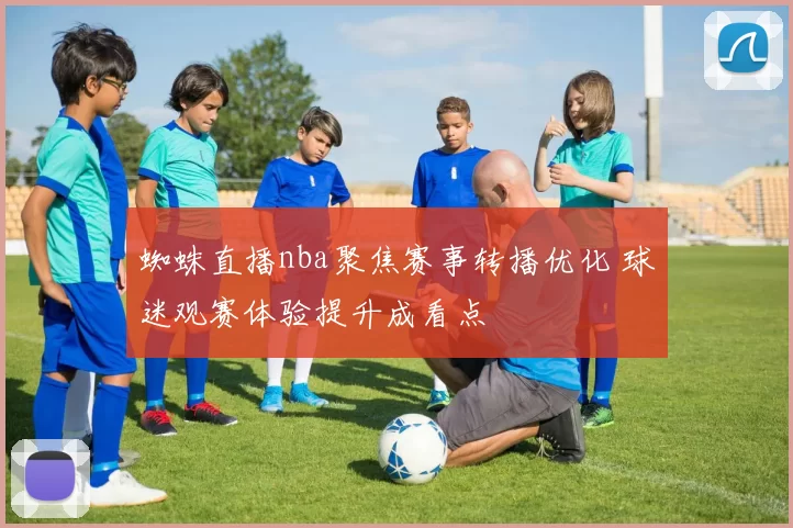 蜘蛛直播nba聚焦赛事转播优化 球迷观赛体验提升成看点